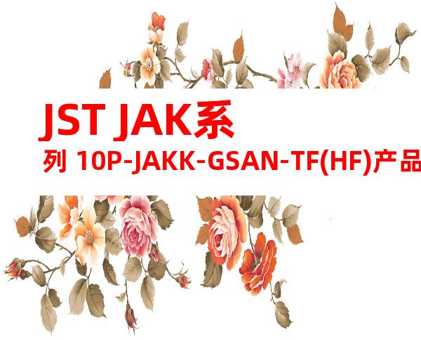 JST JAK系列 10P-JAKK-GSAN-TF(HF)产品规格书